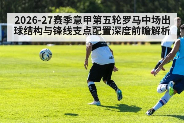 2026-27赛季意甲第五轮罗马中场出球结构与锋线支点配置深度前瞻解析