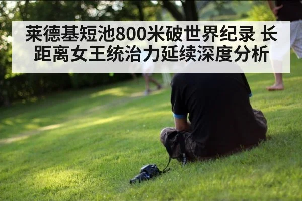莱德基短池800米破世界纪录 长距离女王统治力延续深度分析