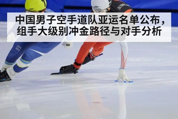 中国男子空手道队亚运名单公布，组手大级别冲金路径与对手分析